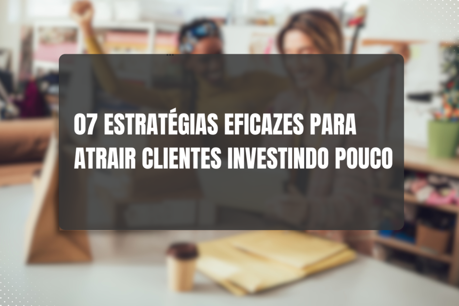 7 Estratégias Eficazes para Atrair Clientes Sem Gastar Muito: Um Guia Completo para Empreendedores